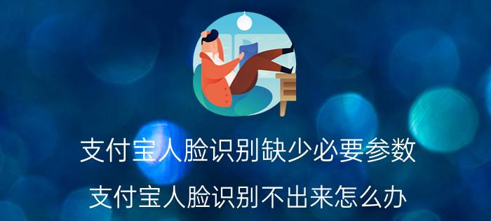 支付宝人脸识别缺少必要参数 支付宝人脸识别不出来怎么办？